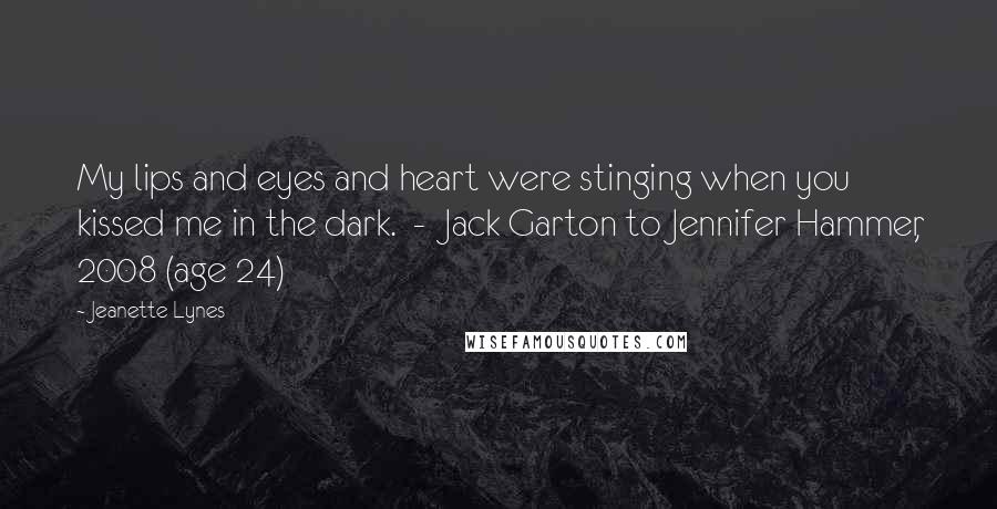 Jeanette Lynes Quotes: My lips and eyes and heart were stinging when you kissed me in the dark.  -  Jack Garton to Jennifer Hammer, 2008 (age 24)