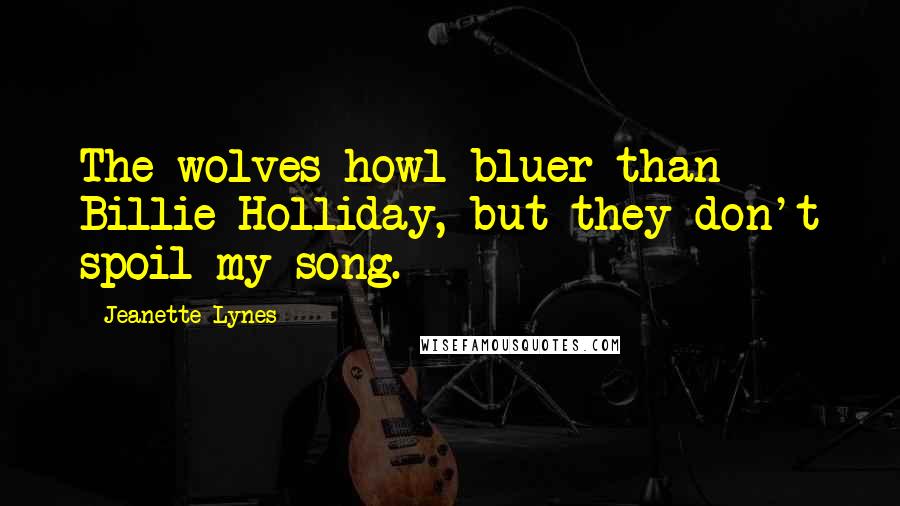 Jeanette Lynes Quotes: The wolves howl bluer than Billie Holliday, but they don't spoil my song.