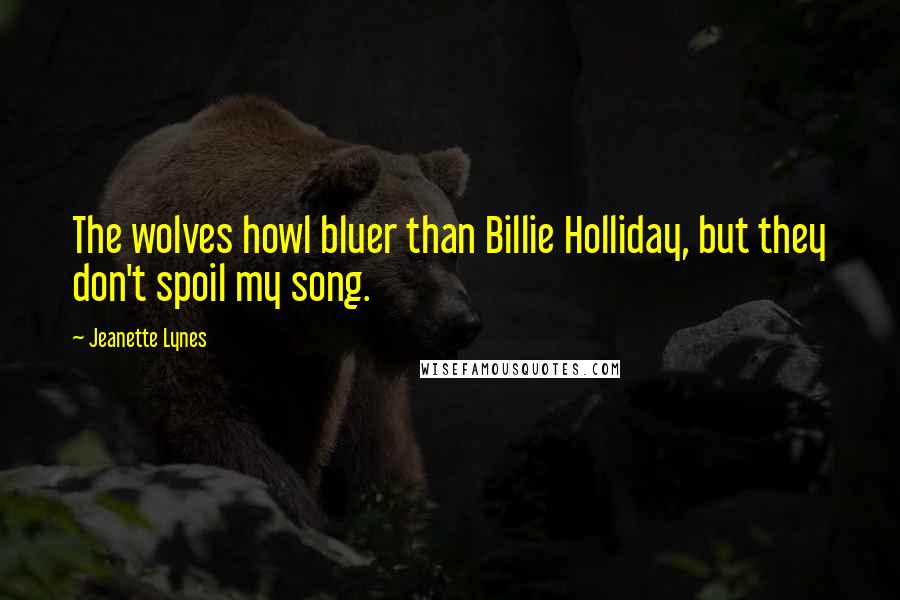 Jeanette Lynes Quotes: The wolves howl bluer than Billie Holliday, but they don't spoil my song.