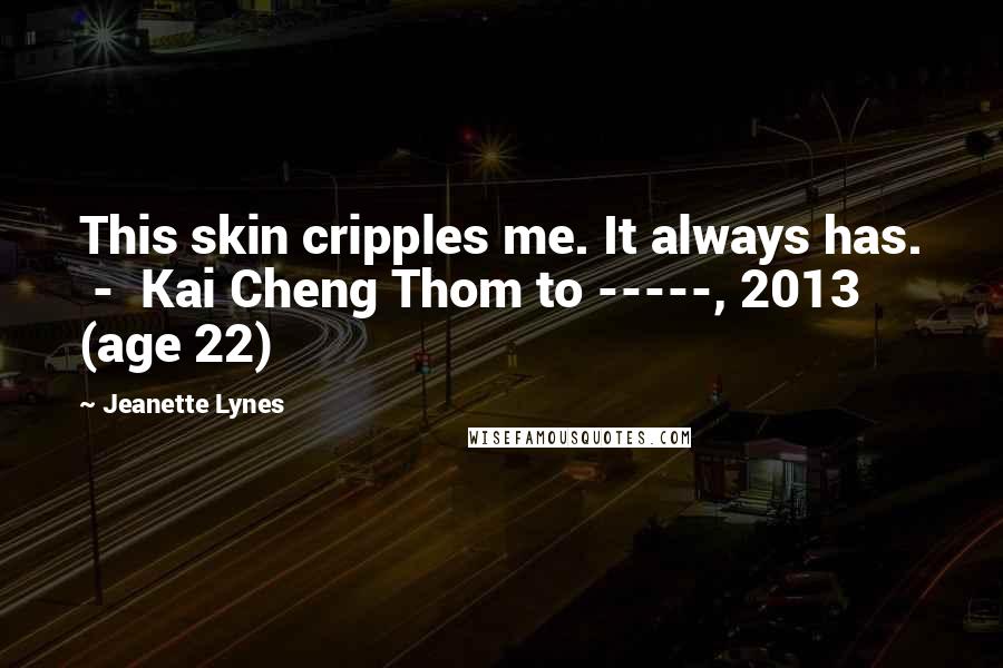 Jeanette Lynes Quotes: This skin cripples me. It always has. - Kai Cheng Thom to -----, 2013 (age 22)