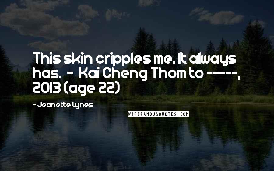 Jeanette Lynes Quotes: This skin cripples me. It always has. - Kai Cheng Thom to -----, 2013 (age 22)