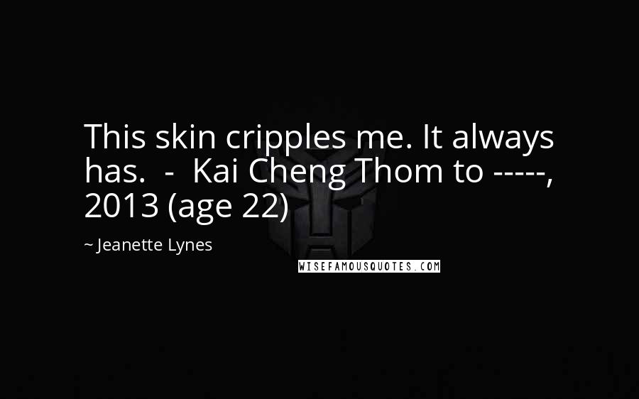 Jeanette Lynes Quotes: This skin cripples me. It always has. - Kai Cheng Thom to -----, 2013 (age 22)