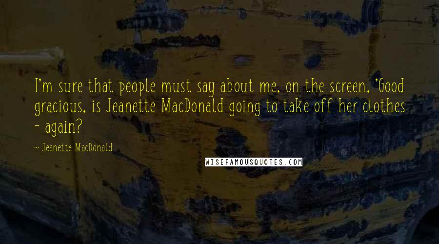 Jeanette MacDonald Quotes: I'm sure that people must say about me, on the screen, 'Good gracious, is Jeanette MacDonald going to take off her clothes - again?