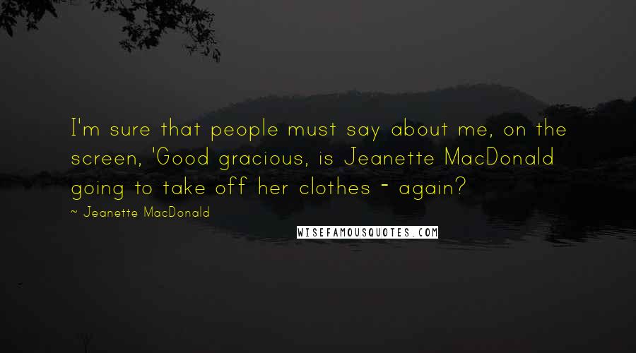 Jeanette MacDonald Quotes: I'm sure that people must say about me, on the screen, 'Good gracious, is Jeanette MacDonald going to take off her clothes - again?