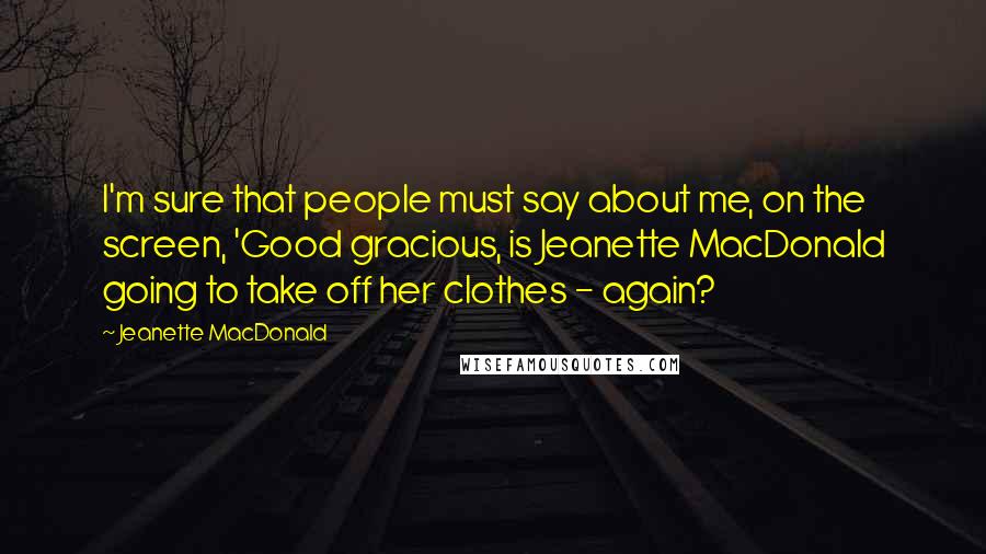 Jeanette MacDonald Quotes: I'm sure that people must say about me, on the screen, 'Good gracious, is Jeanette MacDonald going to take off her clothes - again?