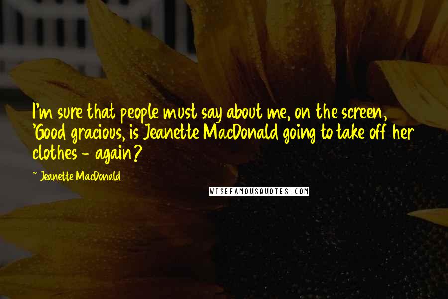 Jeanette MacDonald Quotes: I'm sure that people must say about me, on the screen, 'Good gracious, is Jeanette MacDonald going to take off her clothes - again?