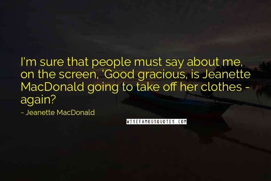 Jeanette MacDonald Quotes: I'm sure that people must say about me, on the screen, 'Good gracious, is Jeanette MacDonald going to take off her clothes - again?