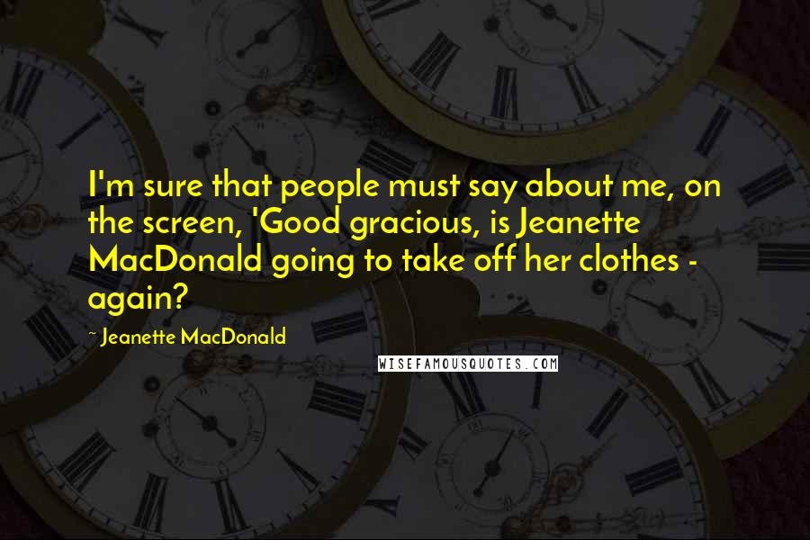 Jeanette MacDonald Quotes: I'm sure that people must say about me, on the screen, 'Good gracious, is Jeanette MacDonald going to take off her clothes - again?