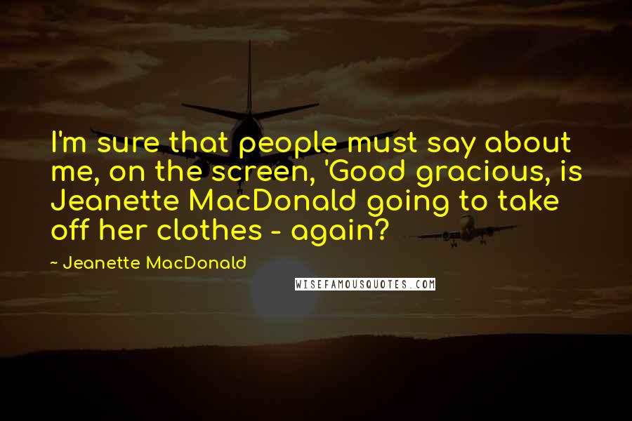 Jeanette MacDonald Quotes: I'm sure that people must say about me, on the screen, 'Good gracious, is Jeanette MacDonald going to take off her clothes - again?