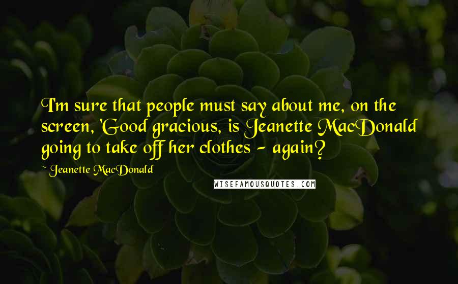 Jeanette MacDonald Quotes: I'm sure that people must say about me, on the screen, 'Good gracious, is Jeanette MacDonald going to take off her clothes - again?