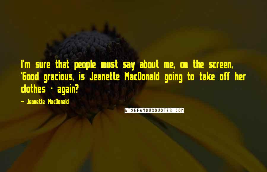Jeanette MacDonald Quotes: I'm sure that people must say about me, on the screen, 'Good gracious, is Jeanette MacDonald going to take off her clothes - again?
