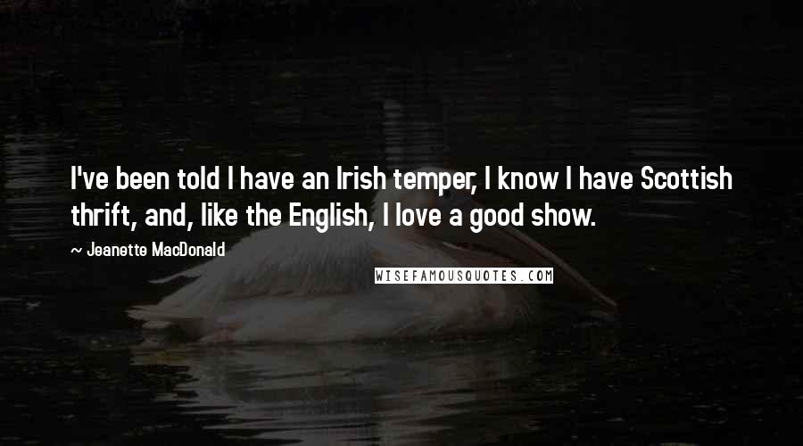 Jeanette MacDonald Quotes: I've been told I have an Irish temper, I know I have Scottish thrift, and, like the English, I love a good show.