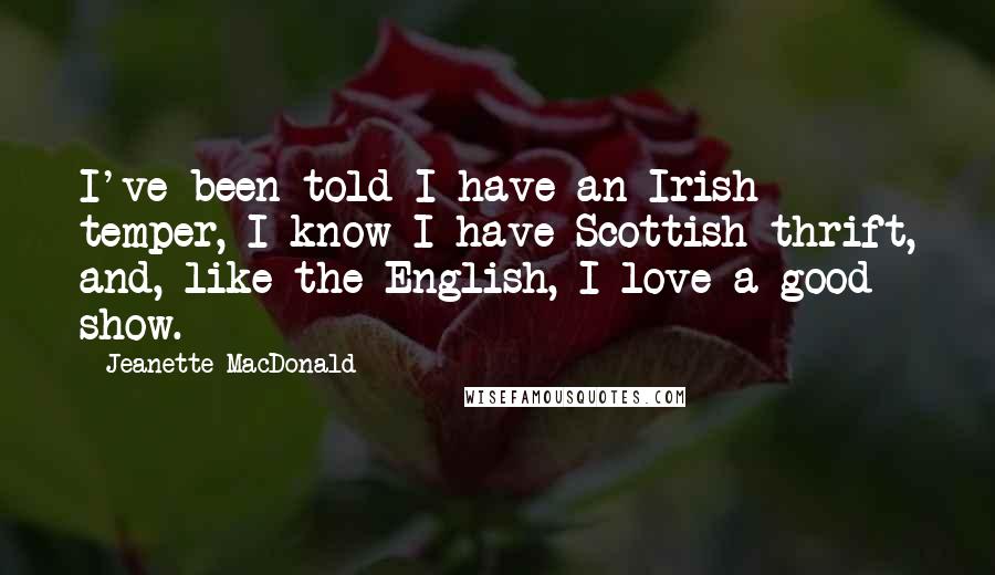 Jeanette MacDonald Quotes: I've been told I have an Irish temper, I know I have Scottish thrift, and, like the English, I love a good show.