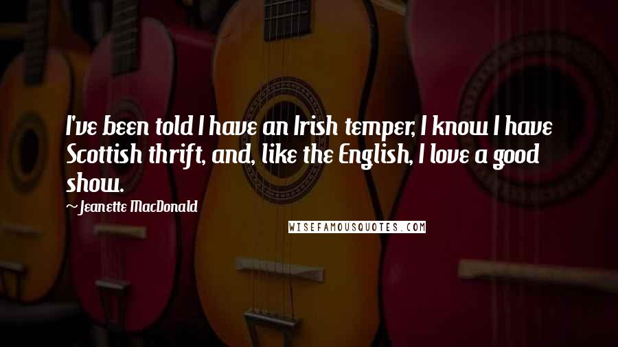 Jeanette MacDonald Quotes: I've been told I have an Irish temper, I know I have Scottish thrift, and, like the English, I love a good show.