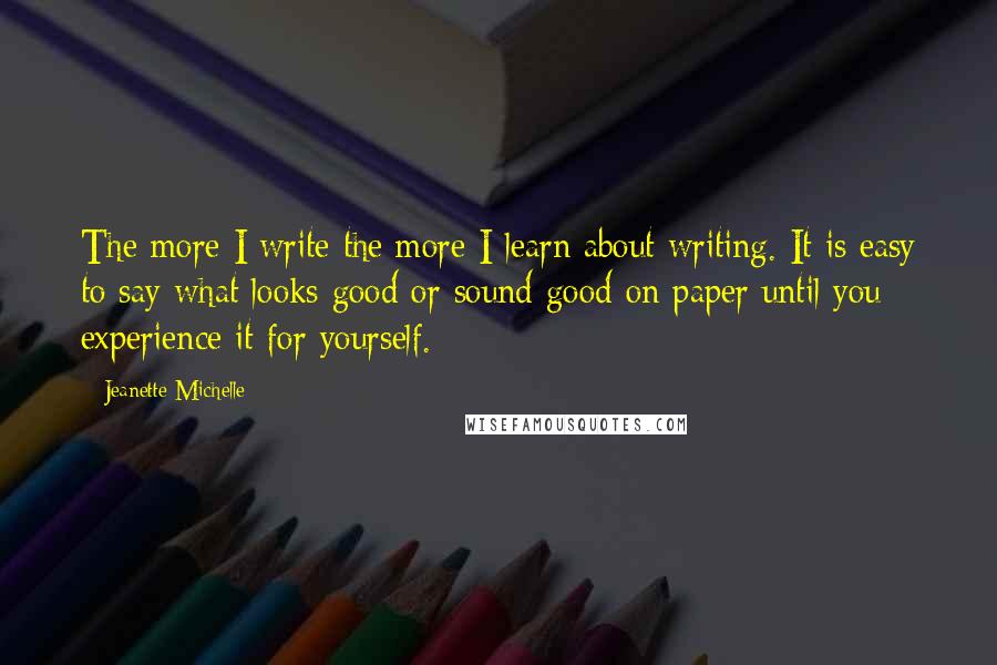 Jeanette Michelle Quotes: The more I write the more I learn about writing. It is easy to say what looks good or sound good on paper until you experience it for yourself.