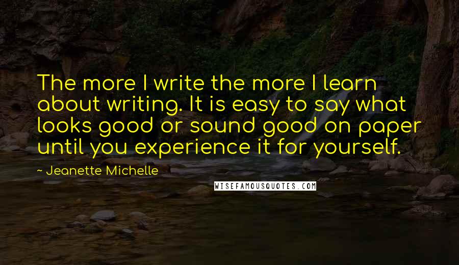 Jeanette Michelle Quotes: The more I write the more I learn about writing. It is easy to say what looks good or sound good on paper until you experience it for yourself.