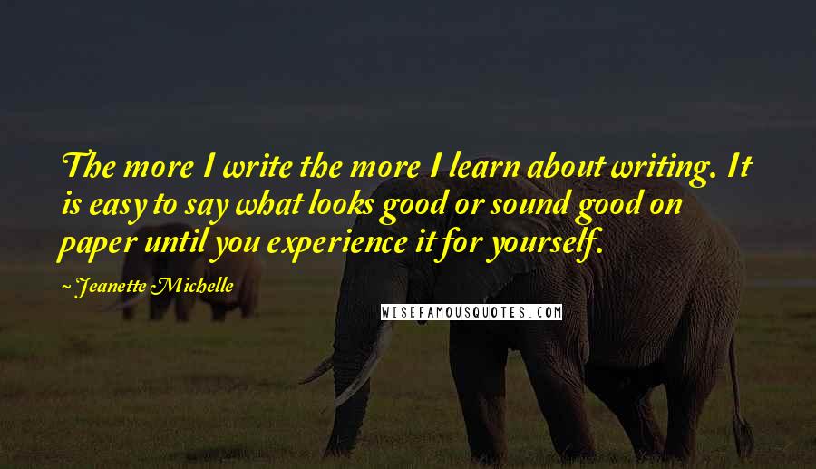 Jeanette Michelle Quotes: The more I write the more I learn about writing. It is easy to say what looks good or sound good on paper until you experience it for yourself.