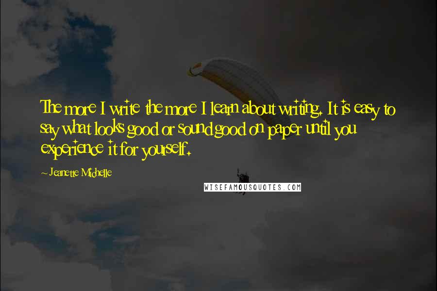 Jeanette Michelle Quotes: The more I write the more I learn about writing. It is easy to say what looks good or sound good on paper until you experience it for yourself.