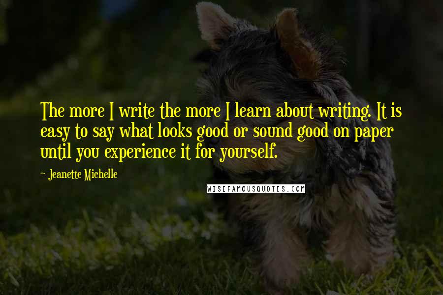 Jeanette Michelle Quotes: The more I write the more I learn about writing. It is easy to say what looks good or sound good on paper until you experience it for yourself.