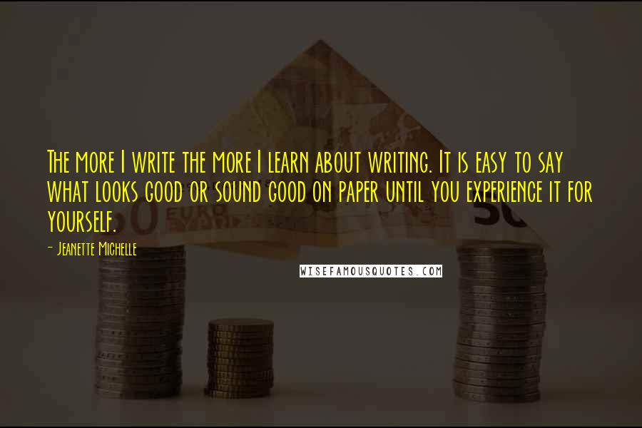 Jeanette Michelle Quotes: The more I write the more I learn about writing. It is easy to say what looks good or sound good on paper until you experience it for yourself.