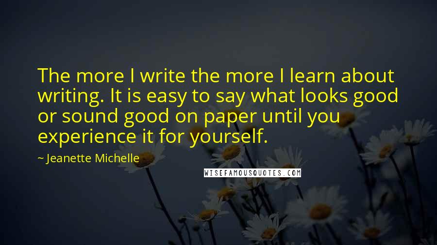 Jeanette Michelle Quotes: The more I write the more I learn about writing. It is easy to say what looks good or sound good on paper until you experience it for yourself.