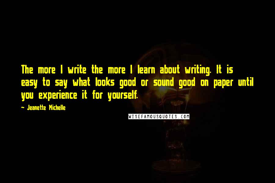 Jeanette Michelle Quotes: The more I write the more I learn about writing. It is easy to say what looks good or sound good on paper until you experience it for yourself.