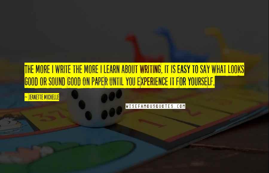 Jeanette Michelle Quotes: The more I write the more I learn about writing. It is easy to say what looks good or sound good on paper until you experience it for yourself.