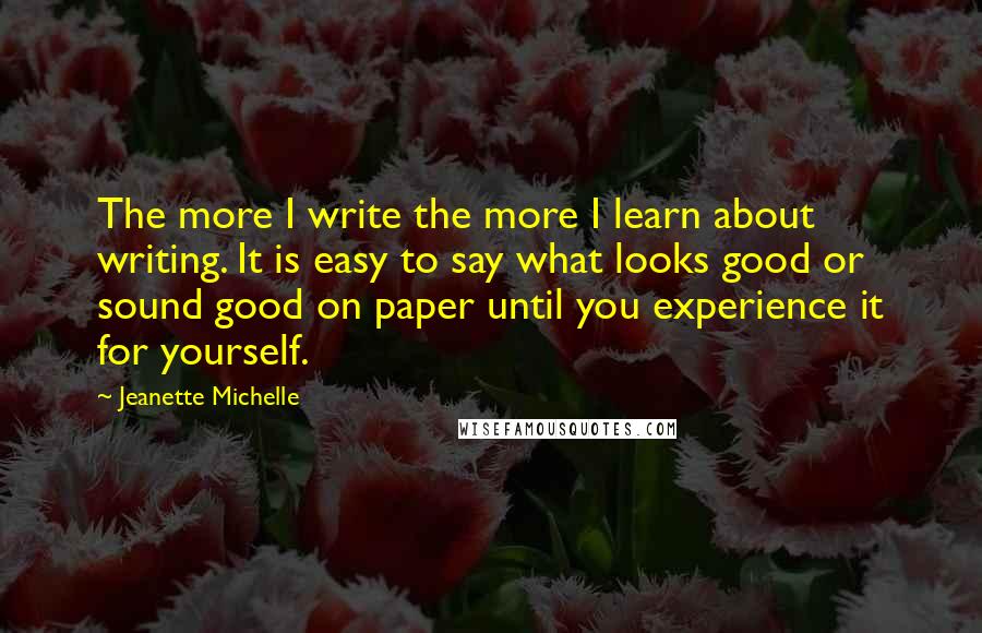 Jeanette Michelle Quotes: The more I write the more I learn about writing. It is easy to say what looks good or sound good on paper until you experience it for yourself.