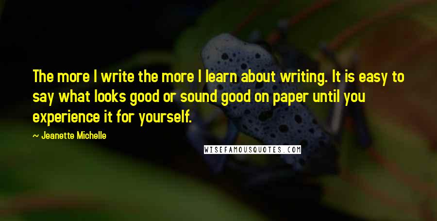 Jeanette Michelle Quotes: The more I write the more I learn about writing. It is easy to say what looks good or sound good on paper until you experience it for yourself.