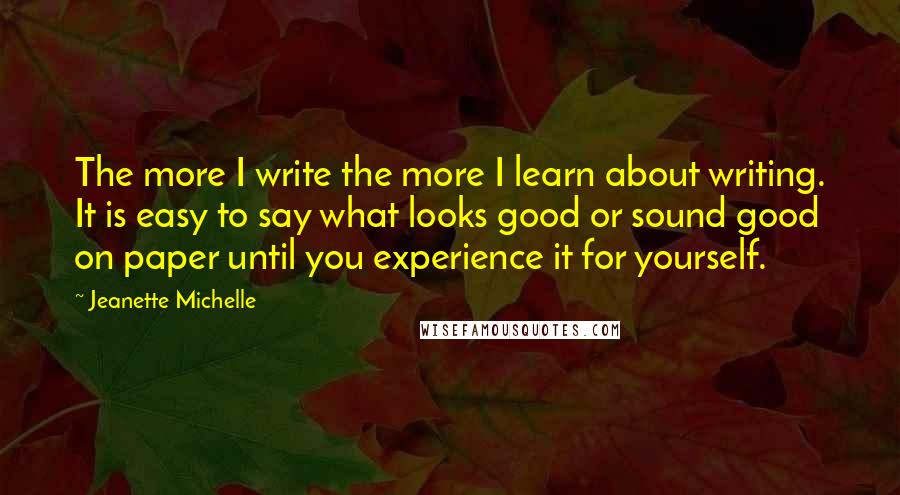 Jeanette Michelle Quotes: The more I write the more I learn about writing. It is easy to say what looks good or sound good on paper until you experience it for yourself.