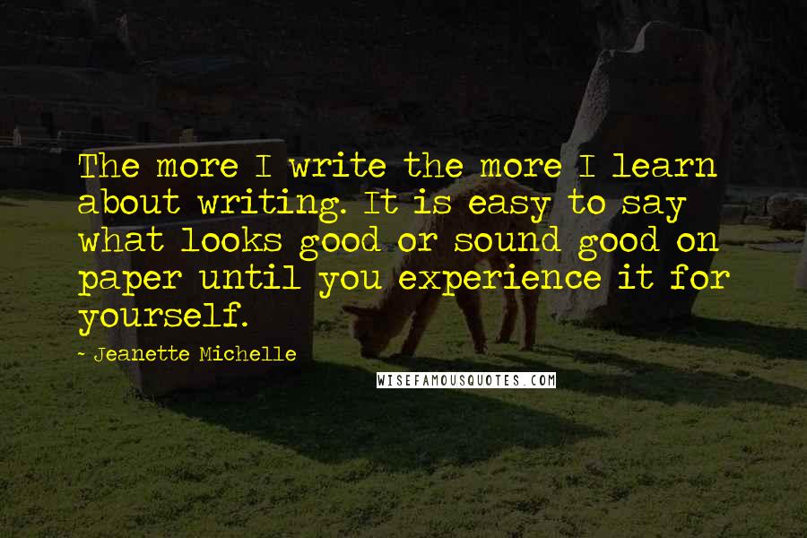 Jeanette Michelle Quotes: The more I write the more I learn about writing. It is easy to say what looks good or sound good on paper until you experience it for yourself.