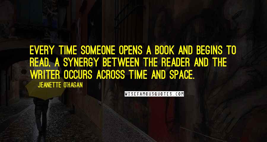 Jeanette O'Hagan Quotes: Every time someone opens a book and begins to read, a synergy between the reader and the writer occurs across time and space.