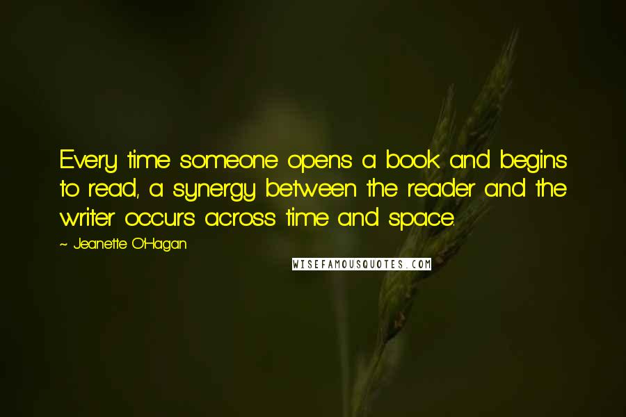 Jeanette O'Hagan Quotes: Every time someone opens a book and begins to read, a synergy between the reader and the writer occurs across time and space.