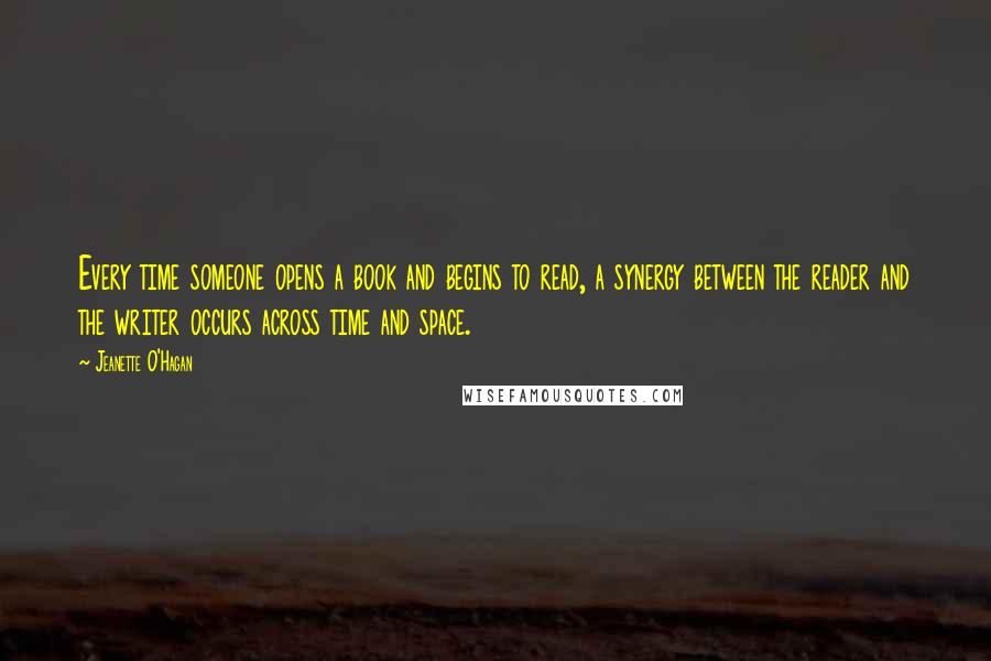 Jeanette O'Hagan Quotes: Every time someone opens a book and begins to read, a synergy between the reader and the writer occurs across time and space.