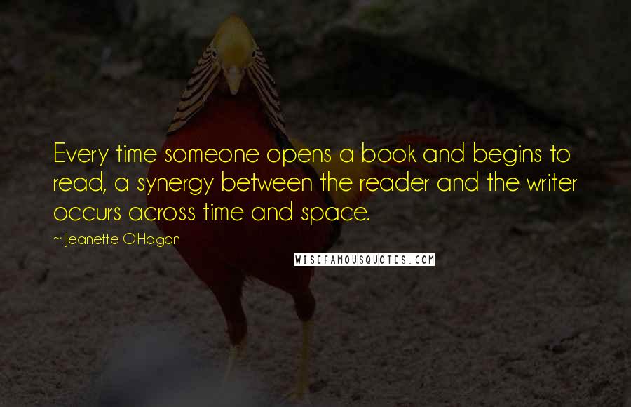 Jeanette O'Hagan Quotes: Every time someone opens a book and begins to read, a synergy between the reader and the writer occurs across time and space.