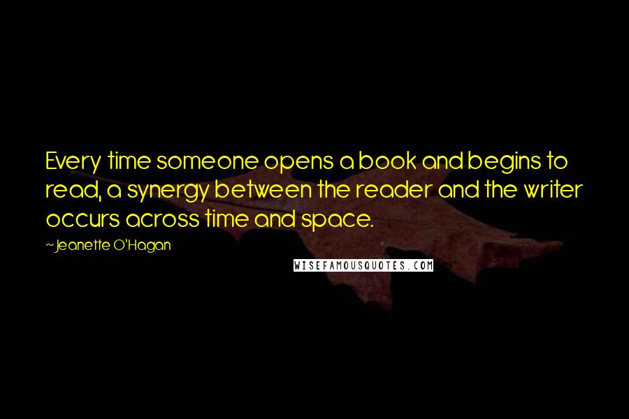 Jeanette O'Hagan Quotes: Every time someone opens a book and begins to read, a synergy between the reader and the writer occurs across time and space.