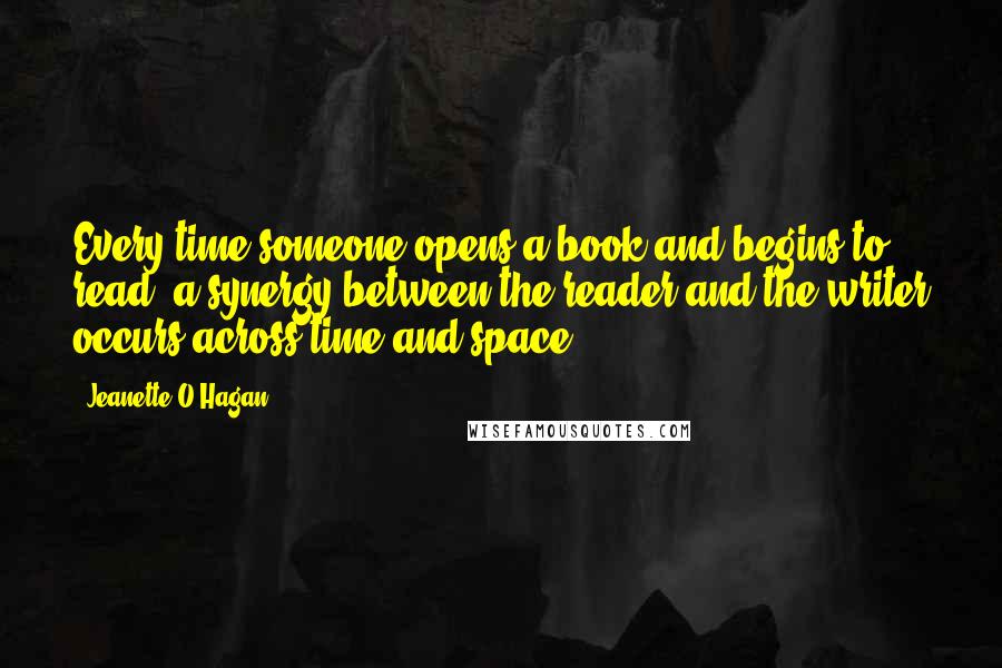 Jeanette O'Hagan Quotes: Every time someone opens a book and begins to read, a synergy between the reader and the writer occurs across time and space.