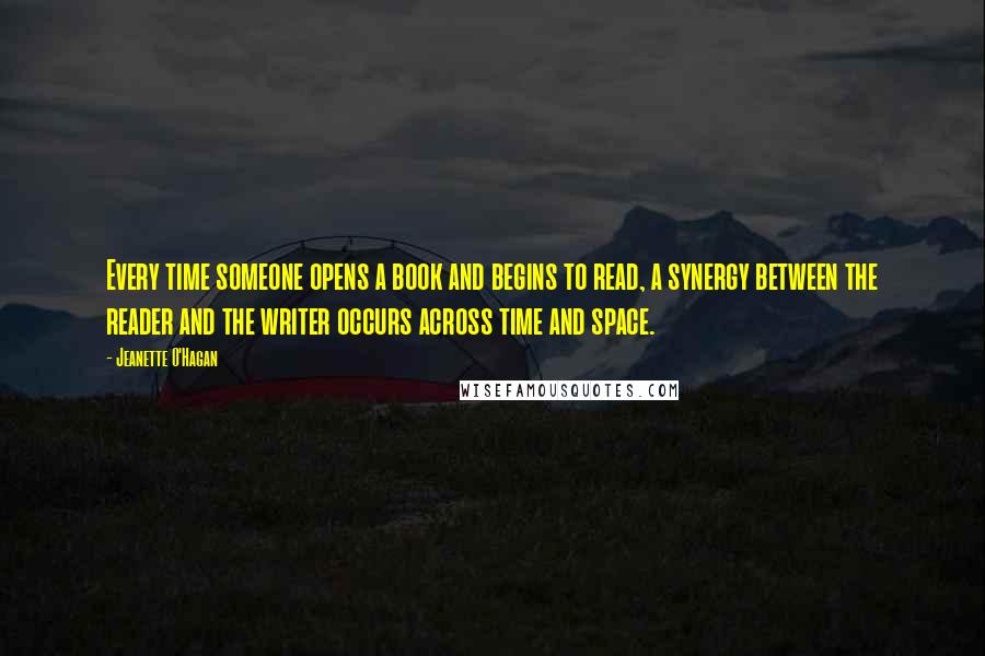 Jeanette O'Hagan Quotes: Every time someone opens a book and begins to read, a synergy between the reader and the writer occurs across time and space.