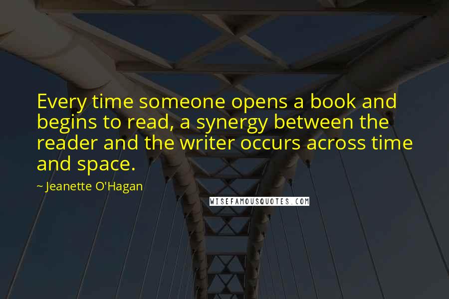 Jeanette O'Hagan Quotes: Every time someone opens a book and begins to read, a synergy between the reader and the writer occurs across time and space.