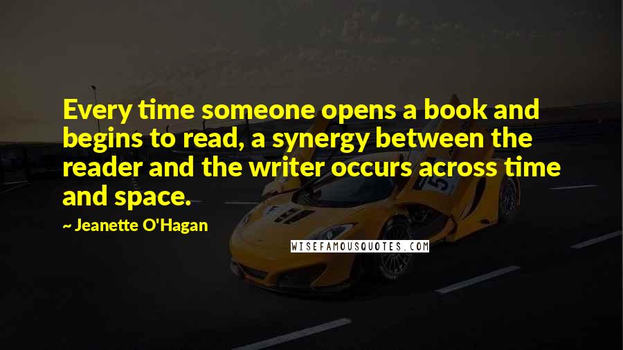 Jeanette O'Hagan Quotes: Every time someone opens a book and begins to read, a synergy between the reader and the writer occurs across time and space.