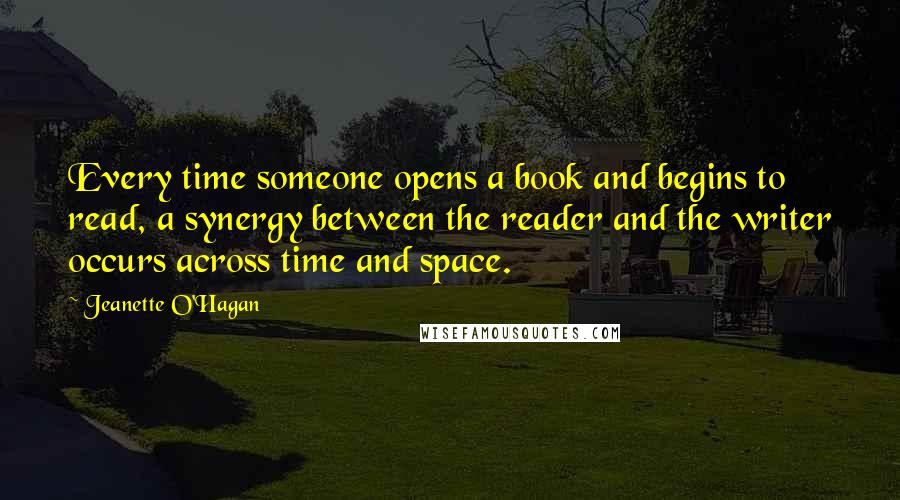 Jeanette O'Hagan Quotes: Every time someone opens a book and begins to read, a synergy between the reader and the writer occurs across time and space.