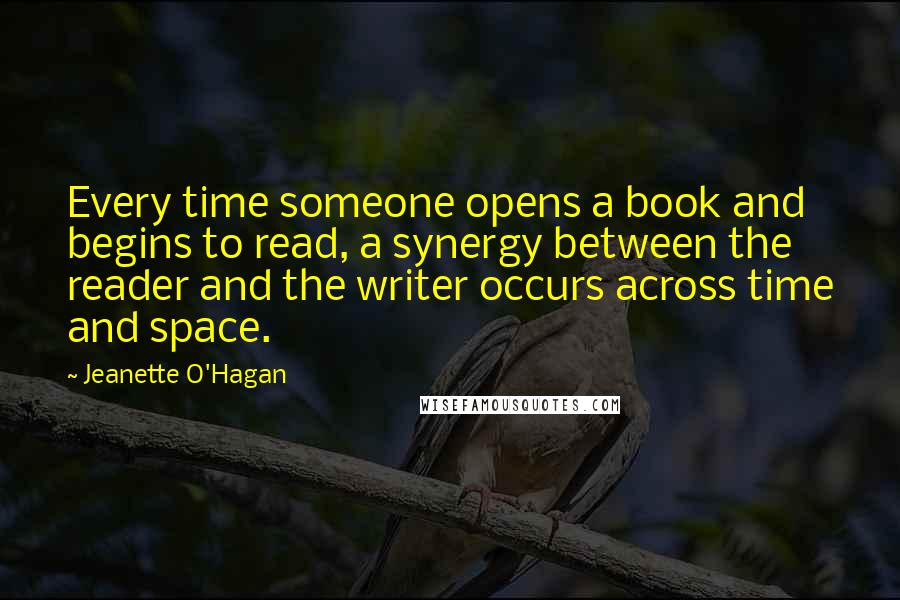 Jeanette O'Hagan Quotes: Every time someone opens a book and begins to read, a synergy between the reader and the writer occurs across time and space.