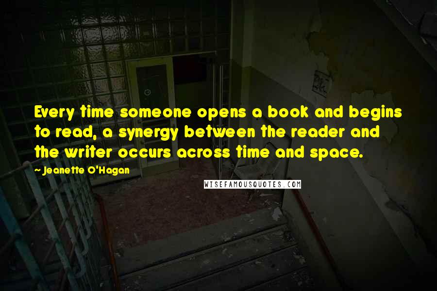 Jeanette O'Hagan Quotes: Every time someone opens a book and begins to read, a synergy between the reader and the writer occurs across time and space.