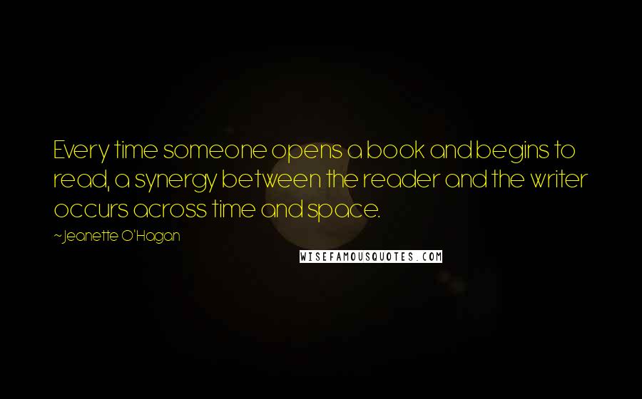 Jeanette O'Hagan Quotes: Every time someone opens a book and begins to read, a synergy between the reader and the writer occurs across time and space.