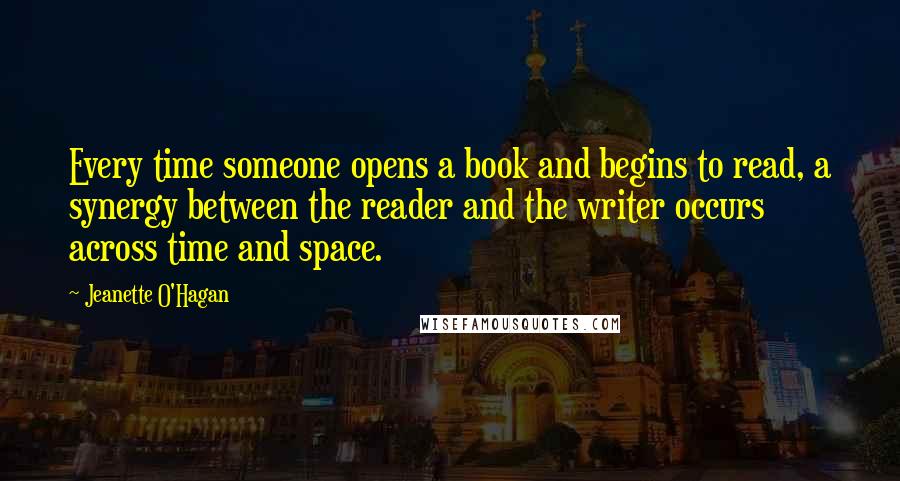 Jeanette O'Hagan Quotes: Every time someone opens a book and begins to read, a synergy between the reader and the writer occurs across time and space.