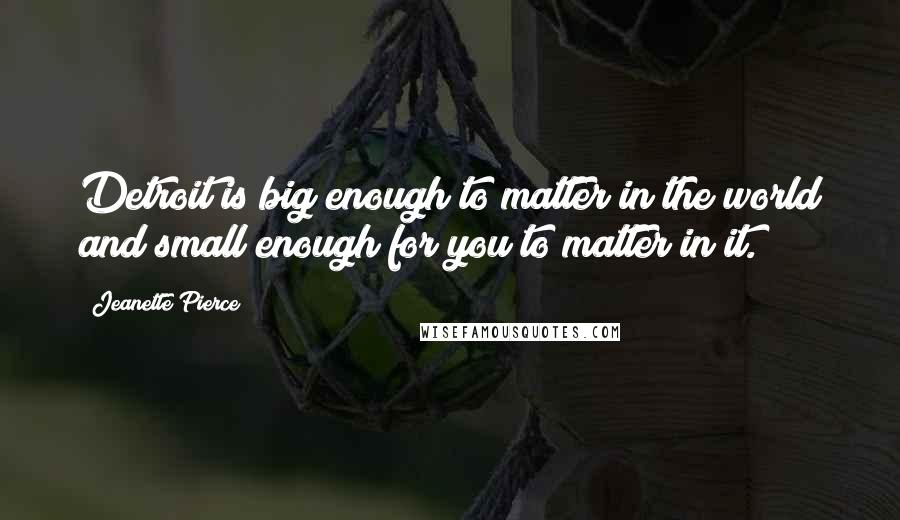 Jeanette Pierce Quotes: Detroit is big enough to matter in the world and small enough for you to matter in it.