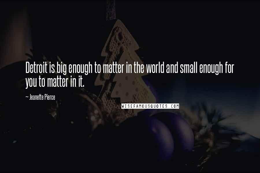 Jeanette Pierce Quotes: Detroit is big enough to matter in the world and small enough for you to matter in it.