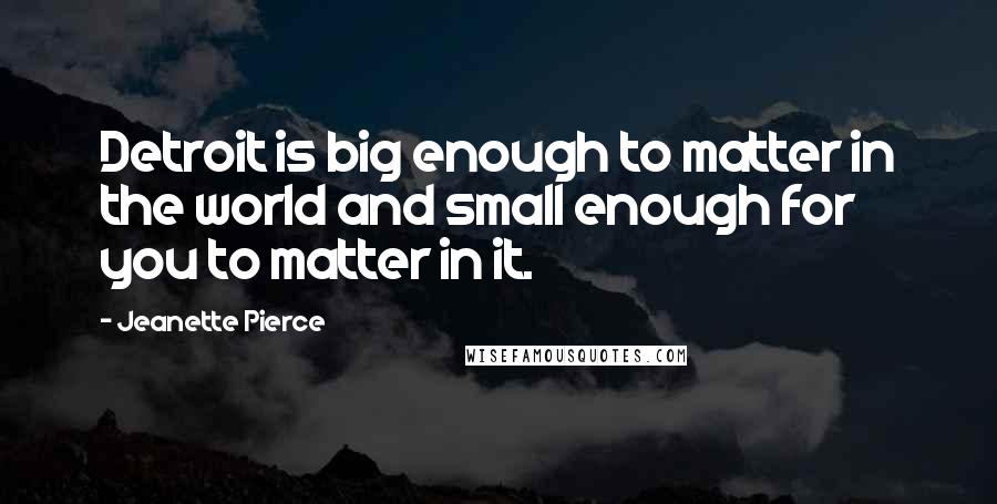 Jeanette Pierce Quotes: Detroit is big enough to matter in the world and small enough for you to matter in it.