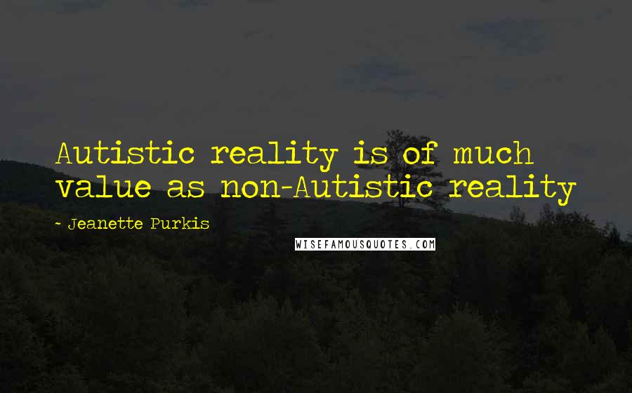Jeanette Purkis Quotes: Autistic reality is of much value as non-Autistic reality