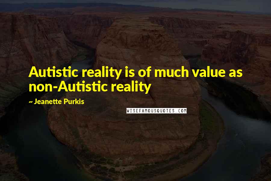 Jeanette Purkis Quotes: Autistic reality is of much value as non-Autistic reality